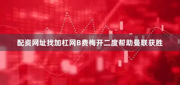 配资网址找加杠网B费梅开二度帮助曼联获胜