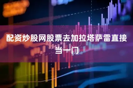 配资炒股网股票去加拉塔萨雷直接当一门