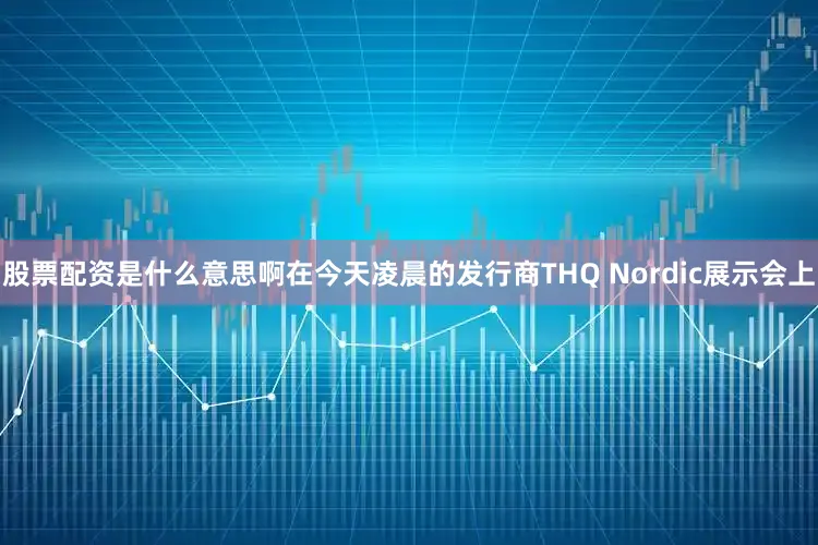 股票配资是什么意思啊在今天凌晨的发行商THQ Nordic展示会上