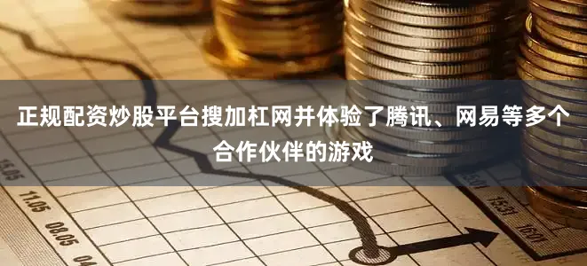 正规配资炒股平台搜加杠网并体验了腾讯、网易等多个合作伙伴的游戏