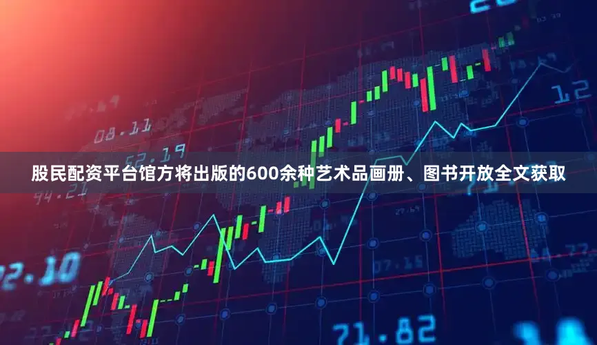 股民配资平台馆方将出版的600余种艺术品画册、图书开放全文获取