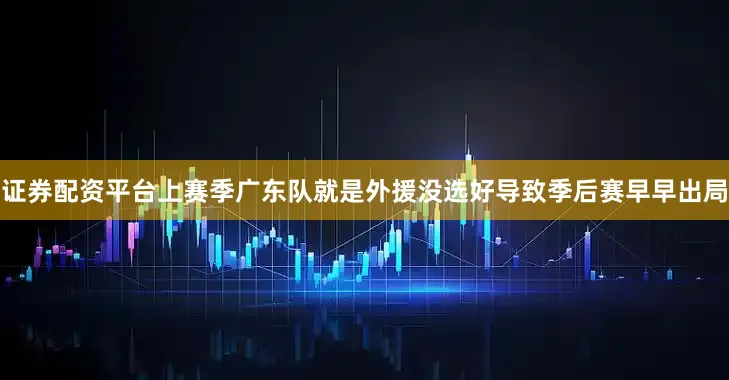 证券配资平台上赛季广东队就是外援没选好导致季后赛早早出局