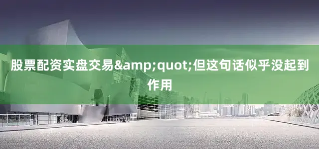 股票配资实盘交易&quot;但这句话似乎没起到作用