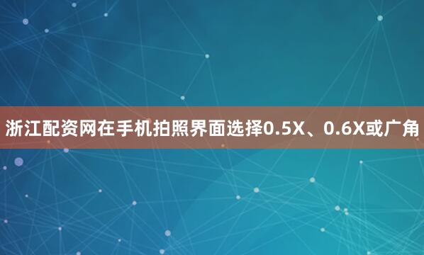浙江配资网在手机拍照界面选择0.5X、0.6X或广角