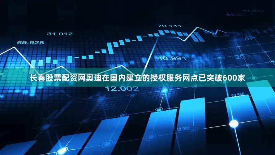 长春股票配资网奥迪在国内建立的授权服务网点已突破600家