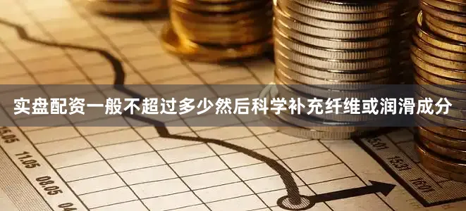 实盘配资一般不超过多少然后科学补充纤维或润滑成分