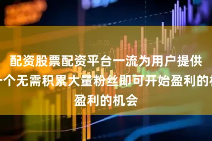 配资股票配资平台一流为用户提供了一个无需积累大量粉丝即可开始盈利的机会