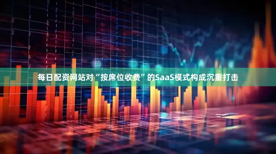 每日配资网站对“按席位收费”的SaaS模式构成沉重打击