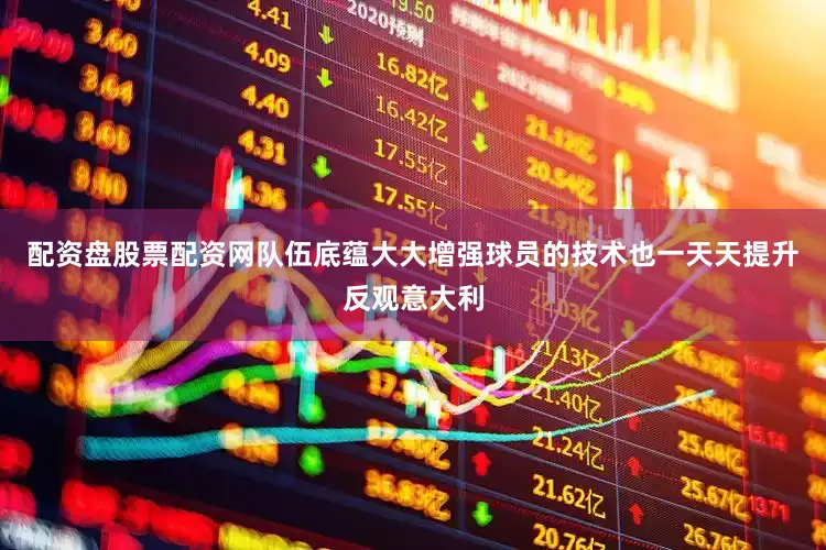 配资盘股票配资网队伍底蕴大大增强球员的技术也一天天提升反观意大利
