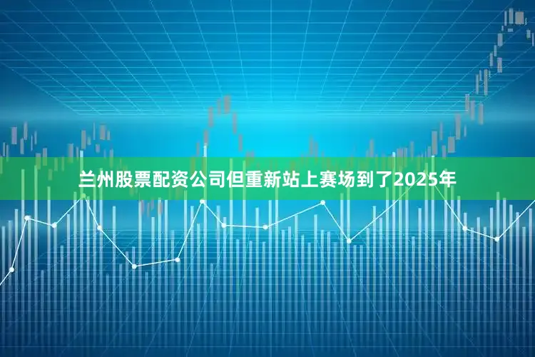 兰州股票配资公司但重新站上赛场到了2025年