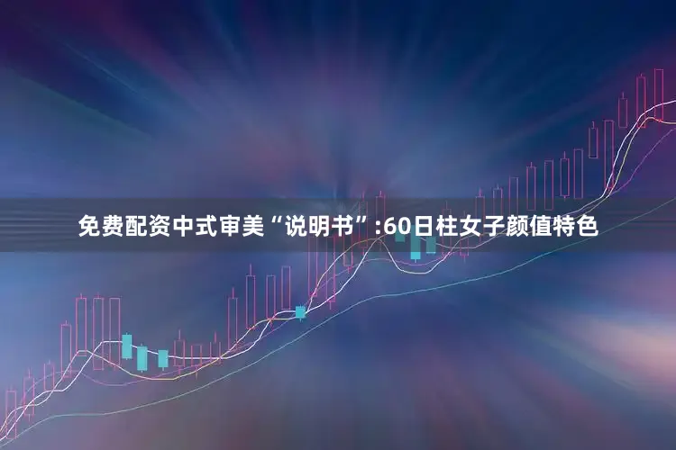 免费配资中式审美“说明书”:60日柱女子颜值特色