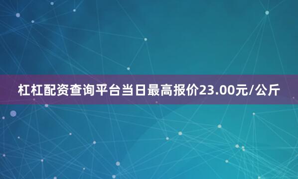 杠杠配资查询平台当日最高报价23.00元/公斤