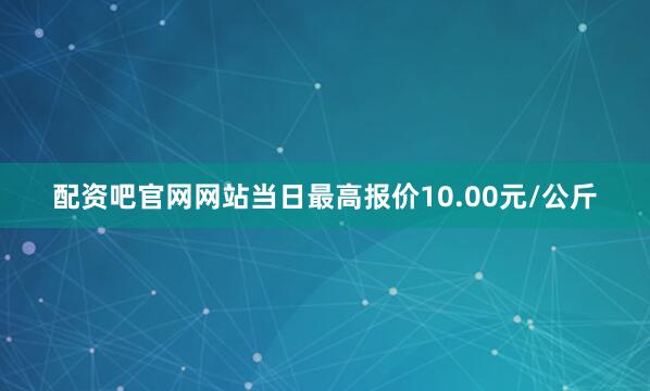 配资吧官网网站当日最高报价10.00元/公斤