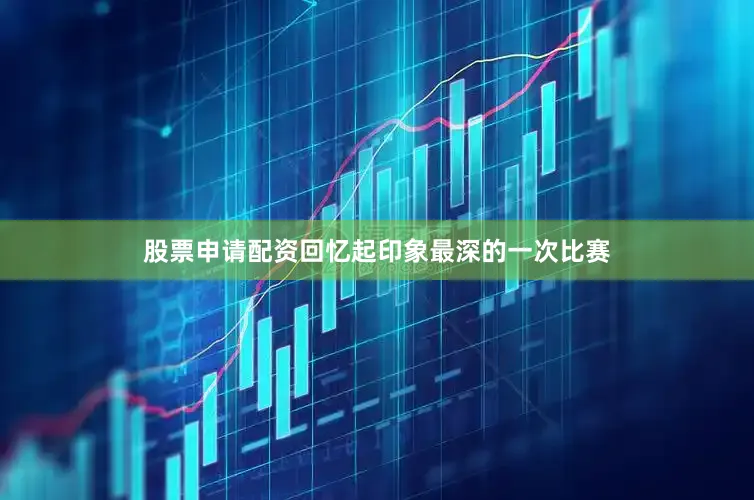 股票申请配资回忆起印象最深的一次比赛